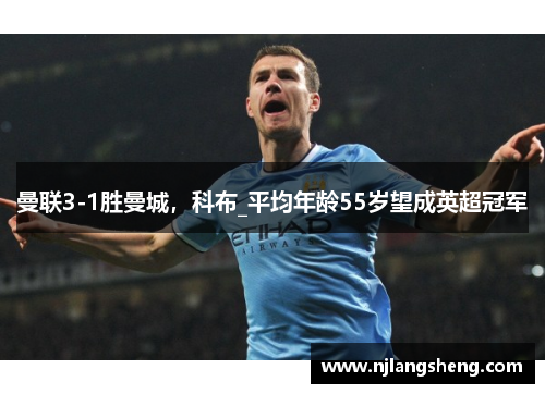 曼联3-1胜曼城，科布_平均年龄55岁望成英超冠军
