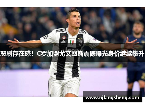 怒刷存在感！C罗加盟尤文图斯震撼曝光身价继续攀升