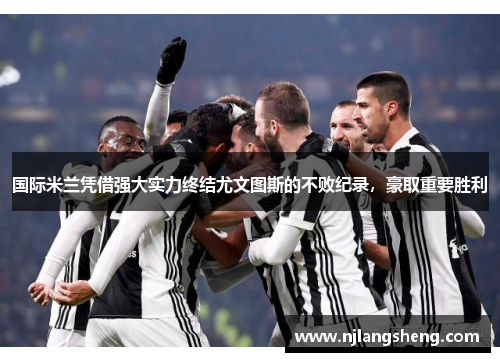 国际米兰凭借强大实力终结尤文图斯的不败纪录，豪取重要胜利