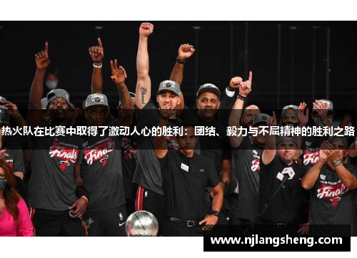 热火队在比赛中取得了激动人心的胜利：团结、毅力与不屈精神的胜利之路