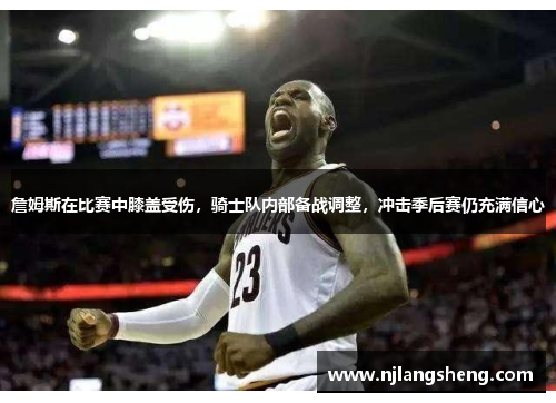 詹姆斯在比赛中膝盖受伤，骑士队内部备战调整，冲击季后赛仍充满信心