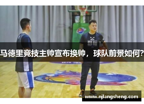 马德里竞技主帅宣布换帅，球队前景如何？