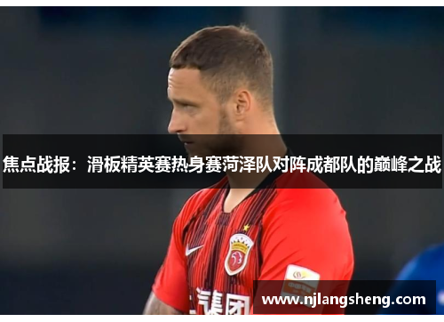 焦点战报：滑板精英赛热身赛菏泽队对阵成都队的巅峰之战
