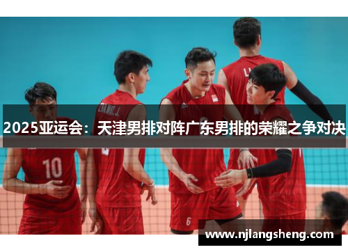 2025亚运会：天津男排对阵广东男排的荣耀之争对决