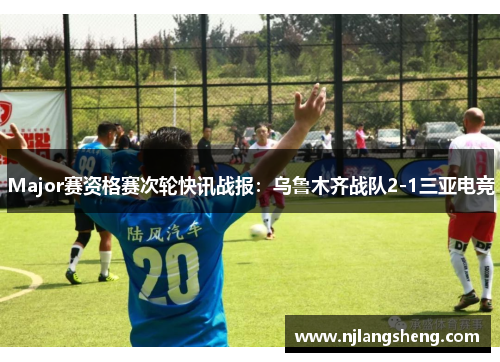 Major赛资格赛次轮快讯战报：乌鲁木齐战队2-1三亚电竞