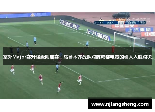 室外Major赛升降级附加赛：乌鲁木齐战队对阵成都电竞的引人入胜对决