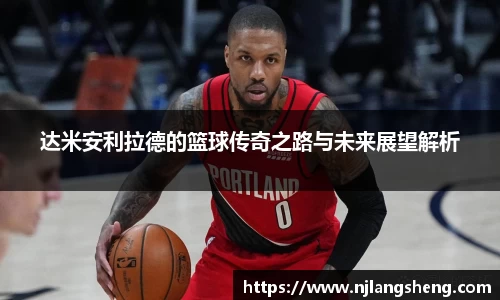 达米安利拉德的篮球传奇之路与未来展望解析